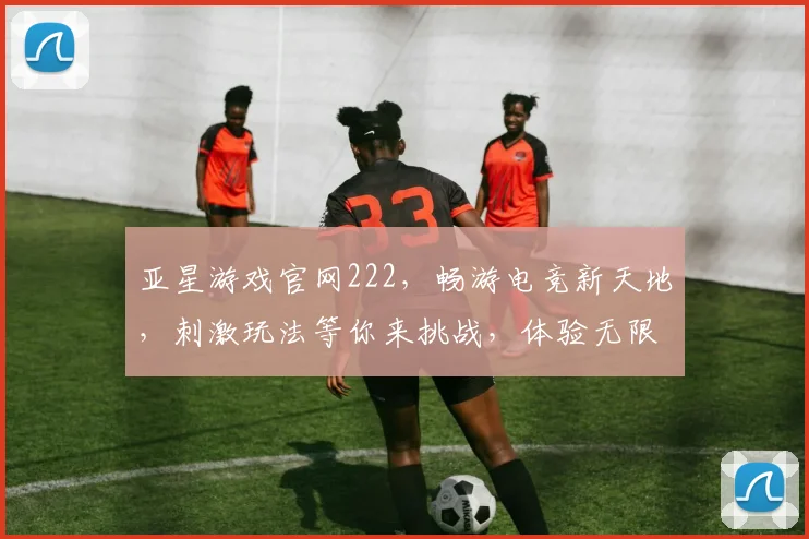 亚星游戏官网222，畅游电竞新天地，刺激玩法等你来挑战，体验无限精彩