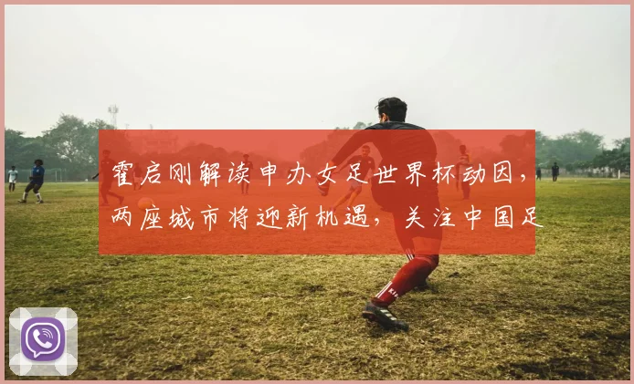 霍启刚解读申办女足世界杯动因，两座城市将迎新机遇，关注中国足球发展