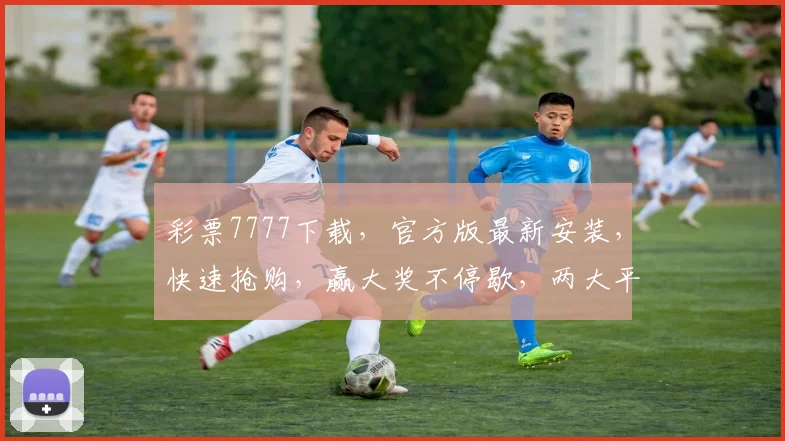 彩票7777下载，官方版最新安装，快速抢购，赢大奖不停歇，两大平台同步更新