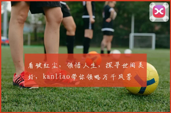看破红尘，领悟人生，探寻世间美好，kanliao带你领略万千风景