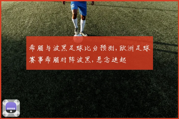 希腊与波黑足球比分预测,欧洲足球赛事希腊对阵波黑,悬念迭起