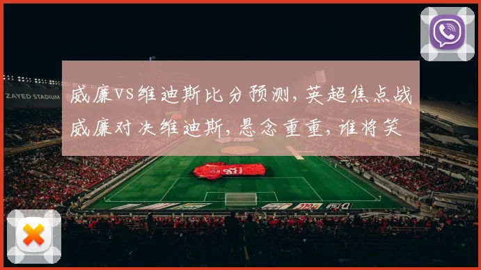 威廉vs维迪斯比分预测,英超焦点战威廉对决维迪斯,悬念重重,谁将笑到最后