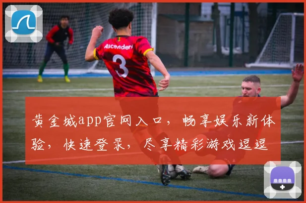 黄金城app官网入口，畅享娱乐新体验，快速登录，尽享精彩游戏逗逗逗