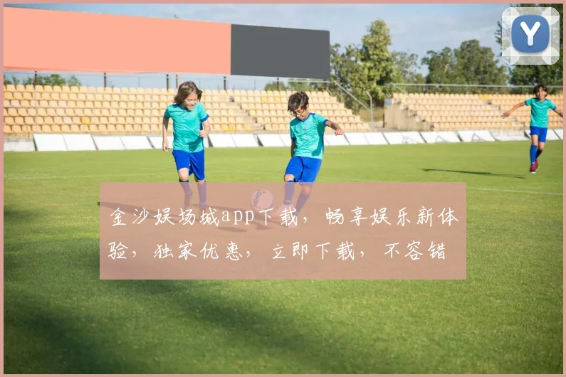 金沙娱场城app下载，畅享娱乐新体验，独家优惠，立即下载，不容错过
