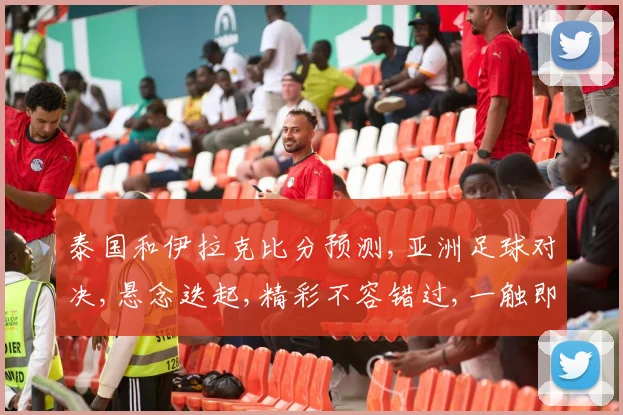 泰国和伊拉克比分预测,亚洲足球对决,悬念迭起,精彩不容错过,一触即发
