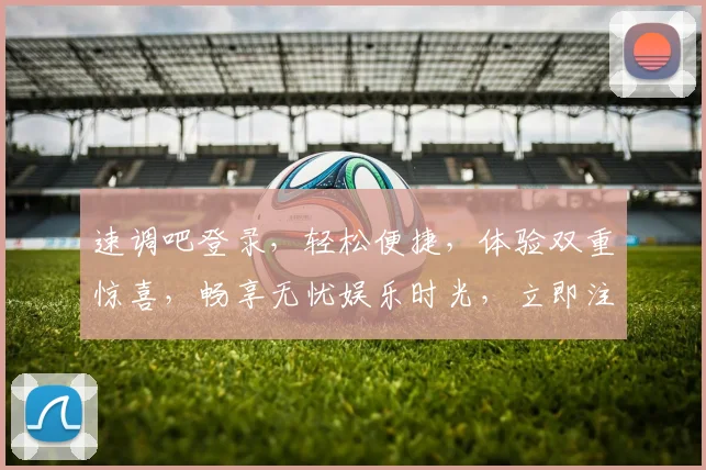 速调吧登录，轻松便捷，体验双重惊喜，畅享无忧娱乐时光，立即注册，惊喜不断