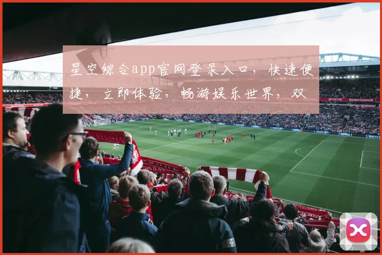 星空综合app官网登录入口，快速便捷，立即体验，畅游娱乐世界，双平台同步登录